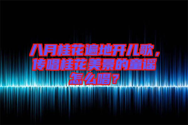 八月桂花遍地開兒歌，傳唱桂花美景的童謠怎么唱？