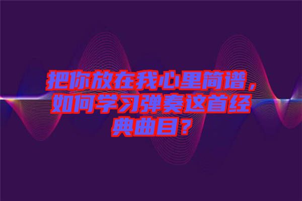 把你放在我心里簡(jiǎn)譜，如何學(xué)習(xí)彈奏這首經(jīng)典曲目？