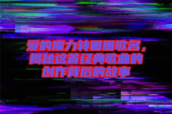 愛的魔力轉(zhuǎn)圈圈歌名，揭秘這首經(jīng)典歌曲的創(chuàng)作背后的故事