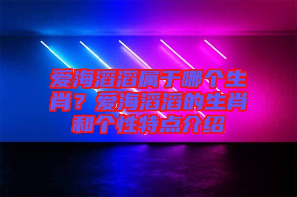 愛海滔滔屬于哪個(gè)生肖？愛海滔滔的生肖和個(gè)性特點(diǎn)介紹