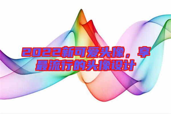 2022新可愛(ài)頭像，享最流行的頭像設(shè)計(jì)