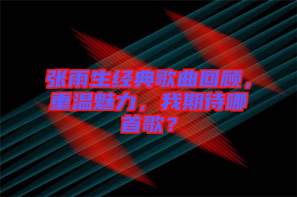 張雨生經(jīng)典歌曲回顧，重溫魅力，我期待哪首歌？