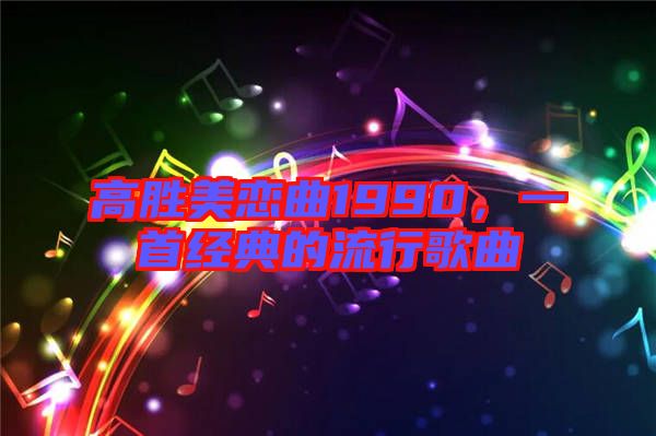 高勝美戀曲1990，一首經(jīng)典的流行歌曲