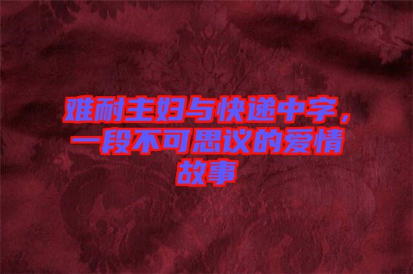 難耐主婦與快遞中字，一段不可思議的愛情故事