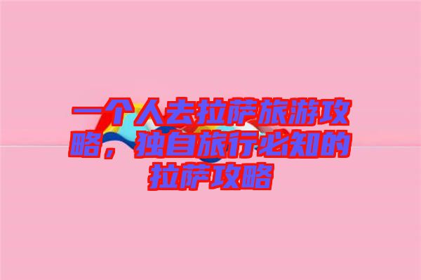 一個(gè)人去拉薩旅游攻略，獨(dú)自旅行必知的拉薩攻略