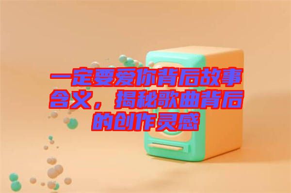 一定要愛你背后故事含義，揭秘歌曲背后的創(chuàng)作靈感