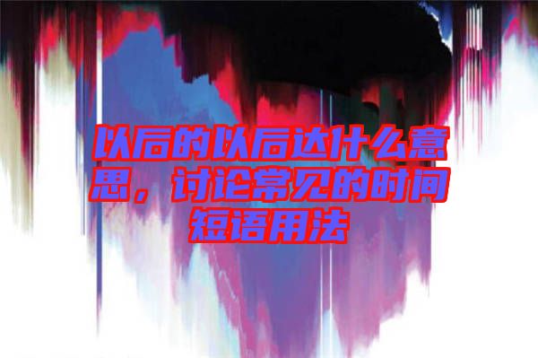 以后的以后達(dá)什么意思，討論常見的時(shí)間短語用法