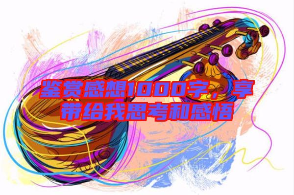 鑒賞感想1000字，享帶給我思考和感悟