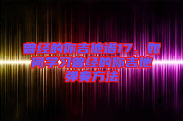 曾經(jīng)的你吉他譜17，如何學習曾經(jīng)的你吉他彈奏方法