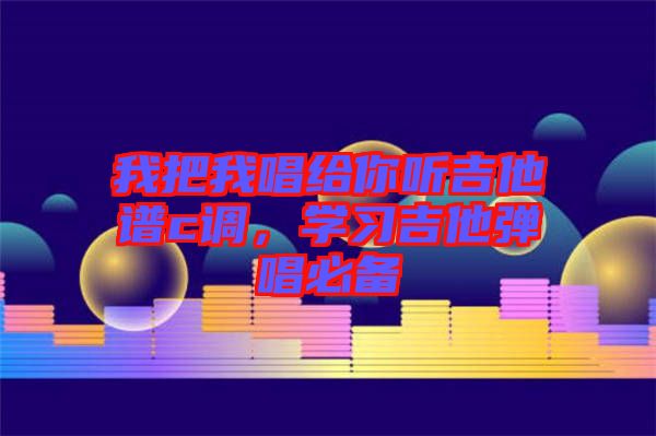 我把我唱給你聽吉他譜c調，學習吉他彈唱必備