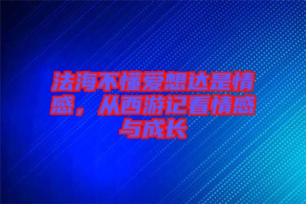 法海不懂愛想達(dá)是情感，從西游記看情感與成長(zhǎng)