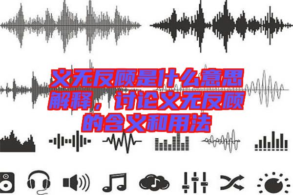 義無反顧是什么意思解釋，討論義無反顧的含義和用法