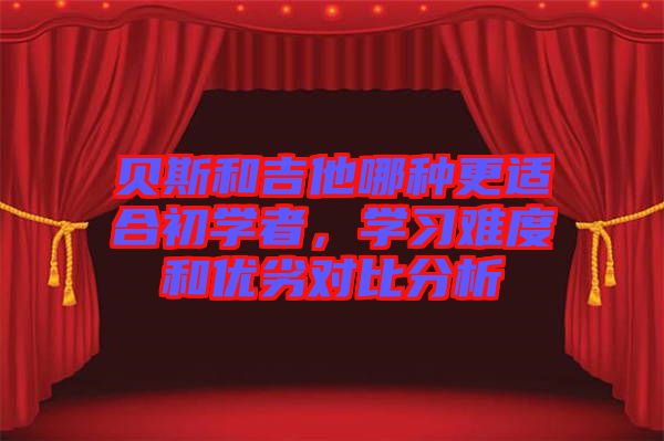 貝斯和吉他哪種更適合初學(xué)者，學(xué)習(xí)難度和優(yōu)劣對(duì)比分析