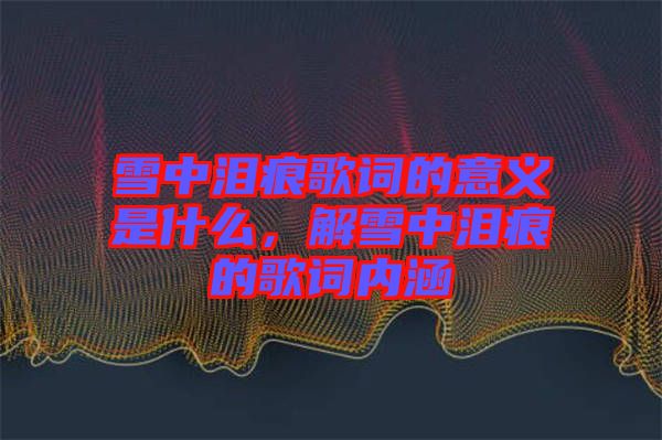 雪中淚痕歌詞的意義是什么，解雪中淚痕的歌詞內(nèi)涵