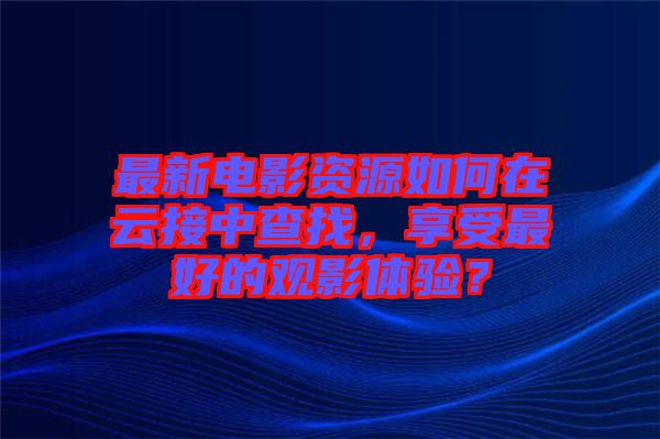 最新電影資源如何在云接中查找，享受最好的觀影體驗？