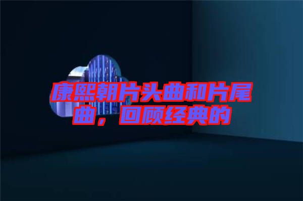 康熙朝片頭曲和片尾曲，回顧經(jīng)典的