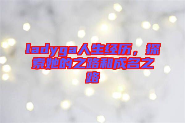ladyga人生經(jīng)歷，探索她的之路和成名之路