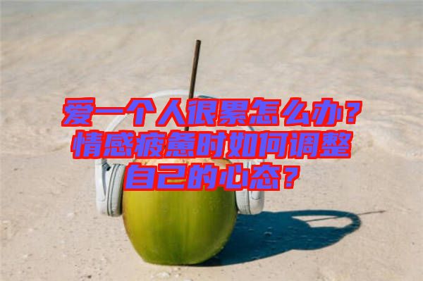 愛(ài)一個(gè)人很累怎么辦？情感疲憊時(shí)如何調(diào)整自己的心態(tài)？