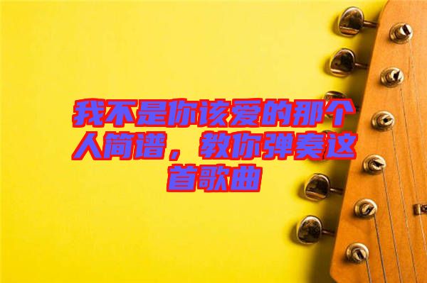 我不是你該愛的那個人簡譜，教你彈奏這首歌曲