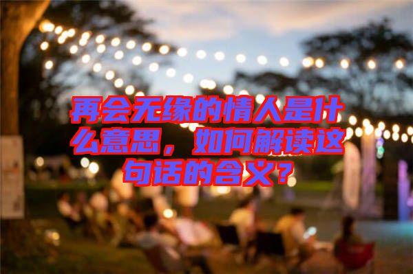 再會無緣的情人是什么意思，如何解讀這句話的含義？