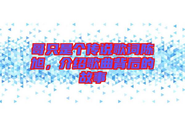 哥只是個傳說歌詞陳旭，介紹歌曲背后的故事