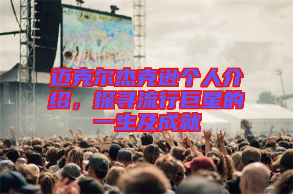 邁克爾杰克遜個(gè)人介紹，探尋流行巨星的一生及成就