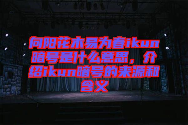 向陽(yáng)花木易為春ikun暗號(hào)是什么意思，介紹ikun暗號(hào)的來(lái)源和含義