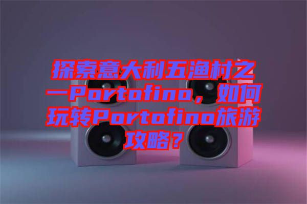 探索意大利五漁村之一Portofino，如何玩轉(zhuǎn)Portofino旅游攻略？