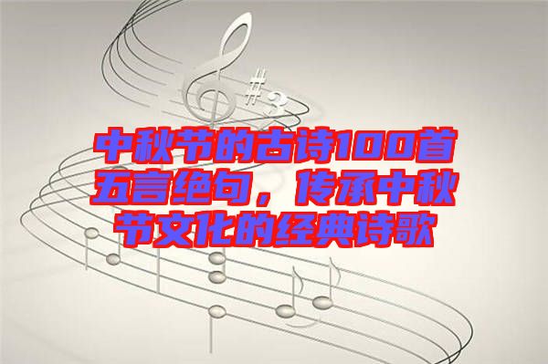 中秋節(jié)的古詩100首五言絕句，傳承中秋節(jié)文化的經(jīng)典詩歌
