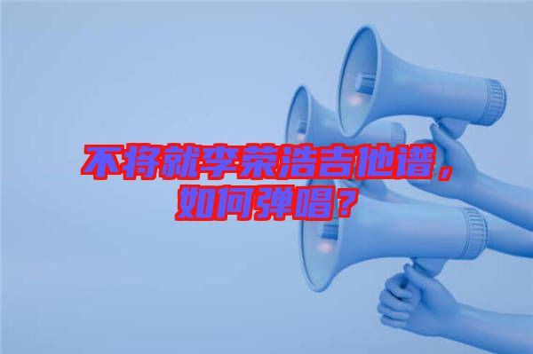 不將就李榮浩吉他譜，如何彈唱？