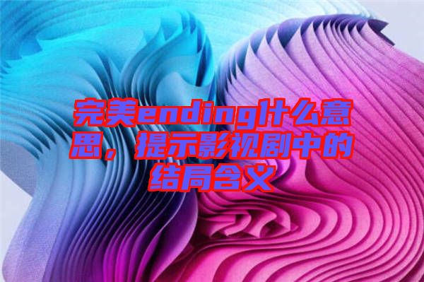 完美ending什么意思，提示影視劇中的結局含義