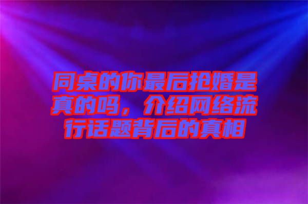 同桌的你最后搶婚是真的嗎，介紹網(wǎng)絡(luò)流行話題背后的真相