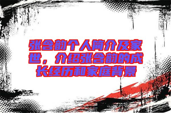 張含韻個人簡介及家世，介紹張含韻的成長經歷和家庭背景