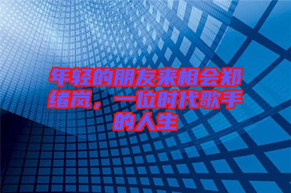 年輕的朋友來相會(huì)鄭緒嵐，一位時(shí)代歌手的人生