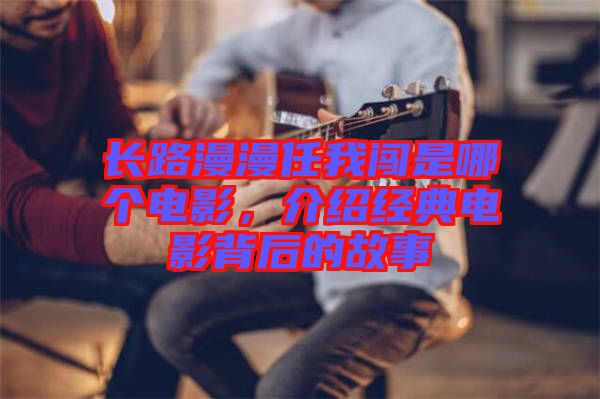 長路漫漫任我闖是哪個電影，介紹經(jīng)典電影背后的故事