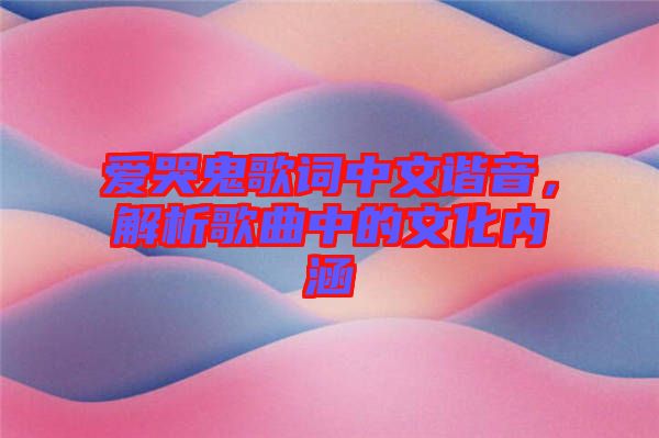 愛(ài)哭鬼歌詞中文諧音，解析歌曲中的文化內(nèi)涵