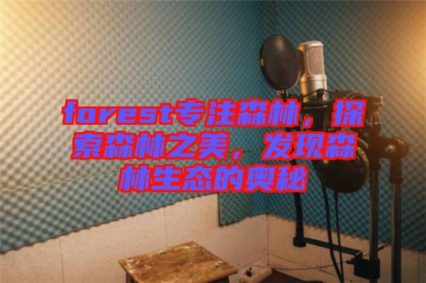 forest專注森林，探索森林之美，發(fā)現(xiàn)森林生態(tài)的奧秘