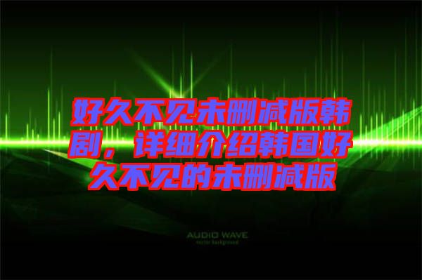 好久不見未刪減版韓劇，詳細介紹韓國好久不見的未刪減版