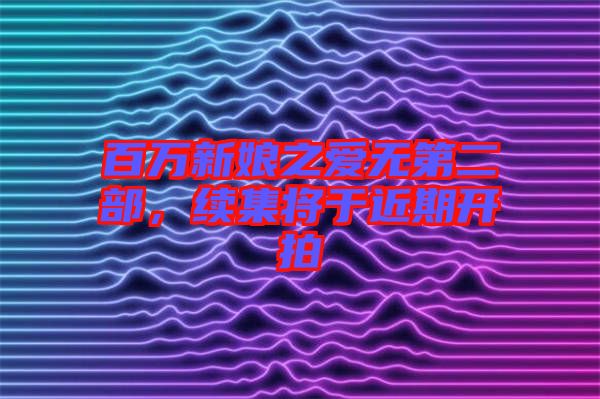 百萬(wàn)新娘之愛(ài)無(wú)第二部，續(xù)集將于近期開(kāi)拍
