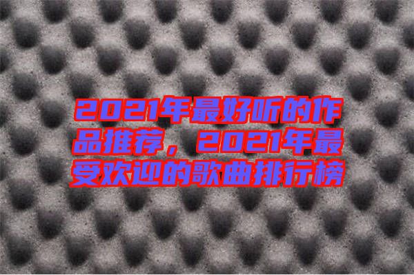 2021年最好聽(tīng)的作品推薦，2021年最受歡迎的歌曲排行榜