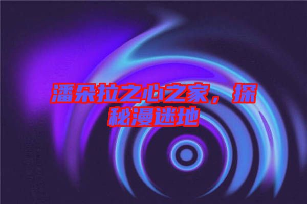 潘朵拉之心之家，探秘漫迷地