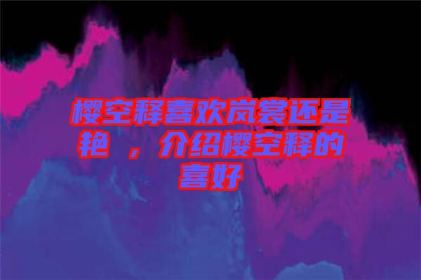 櫻空釋喜歡嵐裳還是艷炟，介紹櫻空釋的喜好