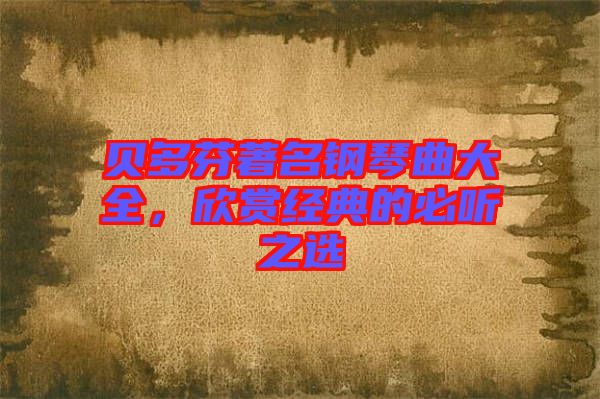 貝多芬著名鋼琴曲大全，欣賞經(jīng)典的必聽(tīng)之選