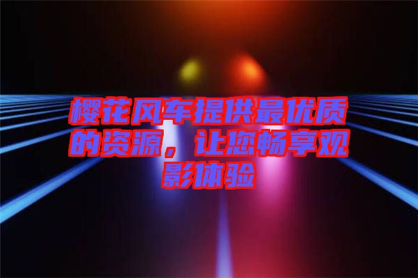 櫻花風車提供最優(yōu)質的資源，讓您暢享觀影體驗