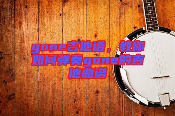 gone吉他譜，教你如何彈奏gone的吉他曲譜