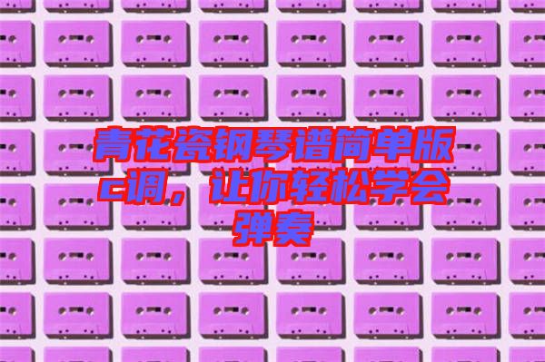 青花瓷鋼琴譜簡(jiǎn)單版c調(diào)，讓你輕松學(xué)會(huì)彈奏