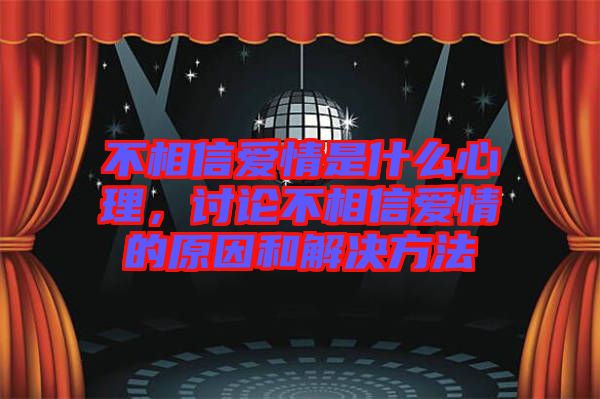 不相信愛情是什么心理，討論不相信愛情的原因和解決方法
