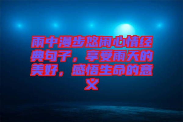 雨中漫步悠閑心情經(jīng)典句子，享受雨天的美好，感悟生命的意義