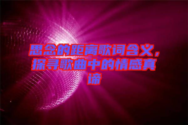思念的距離歌詞含義，探尋歌曲中的情感真諦