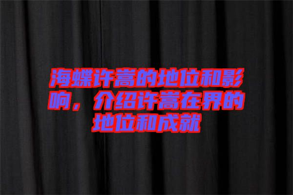 海蝶許嵩的地位和影響，介紹許嵩在界的地位和成就